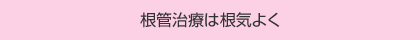 根管治療は根気よく