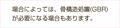 場合によっては、骨構造処置(GBR)が必要になる場合もあります。