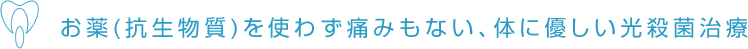 お薬(抗生物質)を使わず痛みもない、体に優しい光殺菌治療