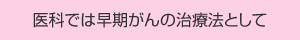 医科では早期がんの治療法として