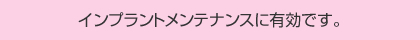 インプラントメンテナンスに有効です