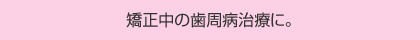 矯正中の歯周病治療に