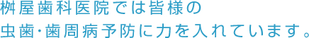 桝屋歯科医院では皆様の虫歯・歯周病予防に力を入れています。